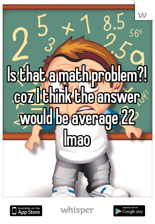 Is that a math problem?! 
coz I think the answer would be average 22 
lmao
