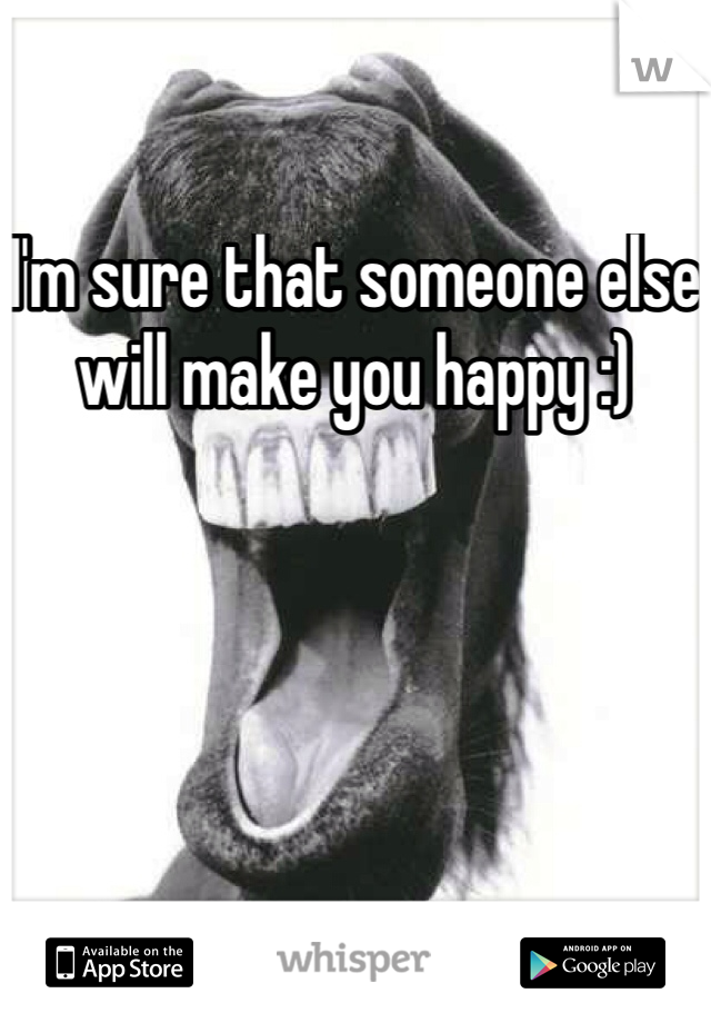 I'm sure that someone else will make you happy :)