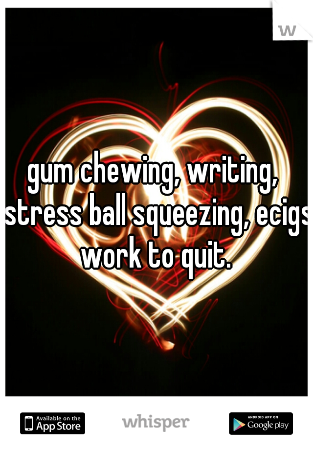gum chewing, writing,  stress ball squeezing, ecigs work to quit. 