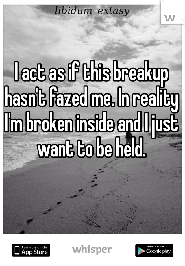 I act as if this breakup hasn't fazed me. In reality I'm broken inside and I just want to be held.