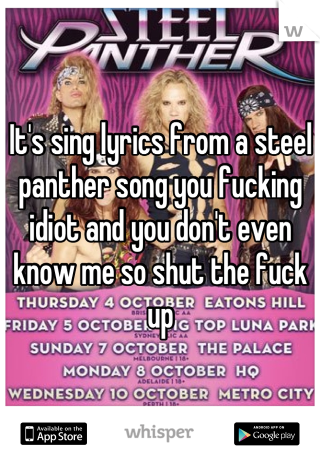 It's sing lyrics from a steel panther song you fucking idiot and you don't even know me so shut the fuck up