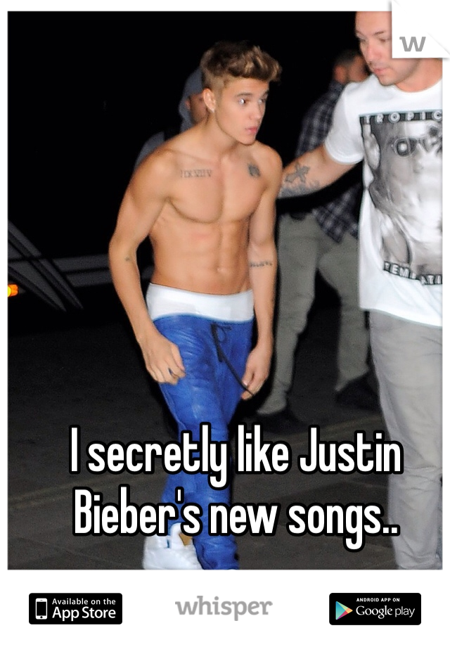 I secretly like Justin Bieber's new songs..