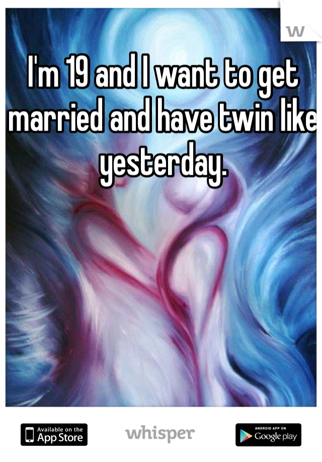 I'm 19 and I want to get married and have twin like yesterday. 