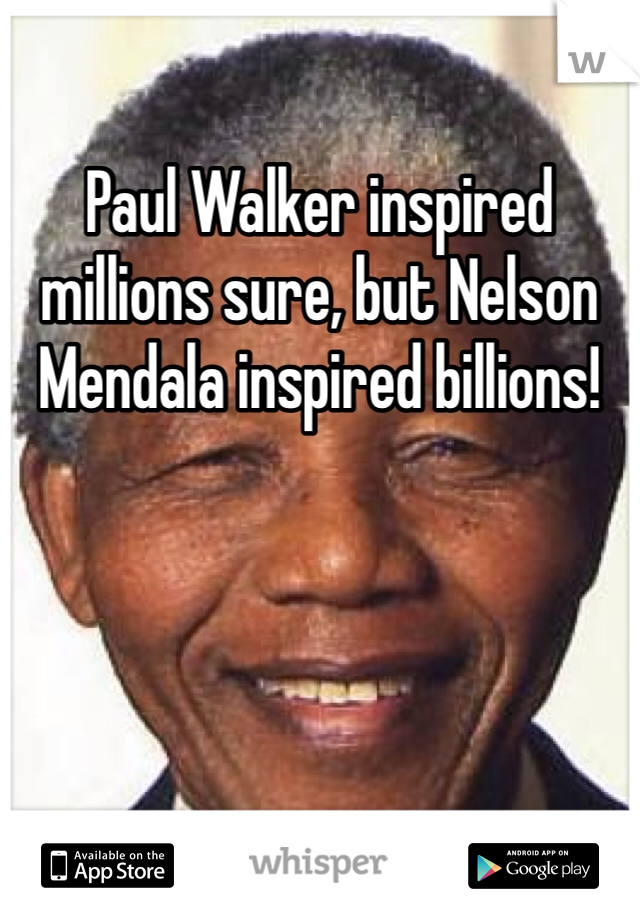 Paul Walker inspired millions sure, but Nelson Mendala inspired billions! 