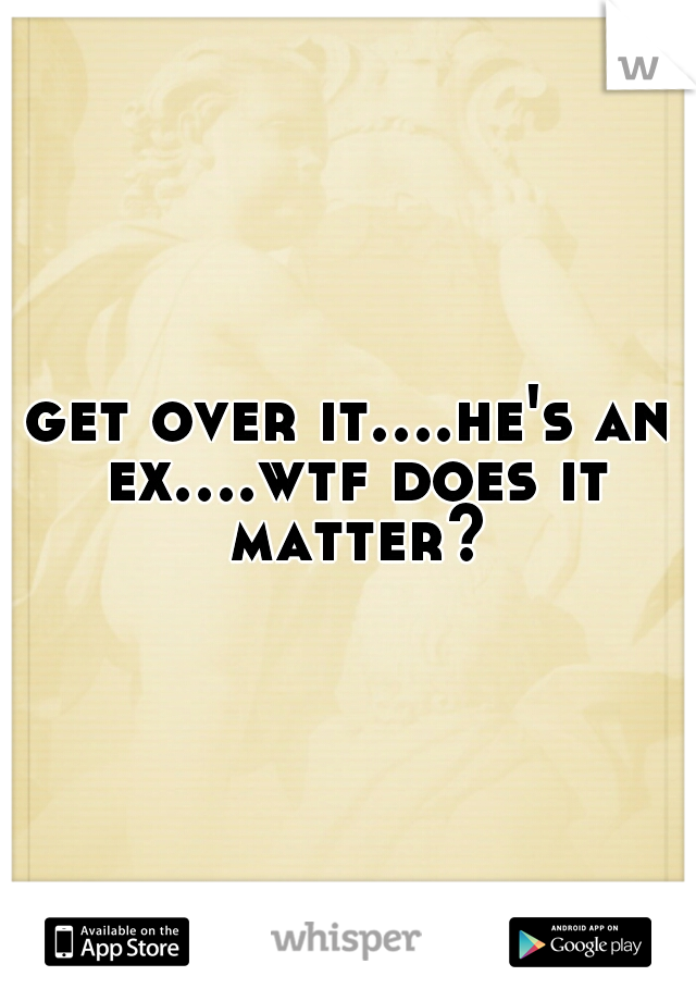 get over it....he's an ex....wtf does it matter?