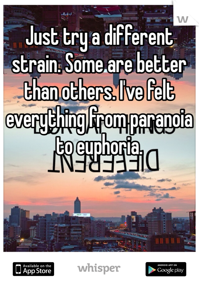 Just try a different strain. Some are better than others. I've felt everything from paranoia to euphoria. 
