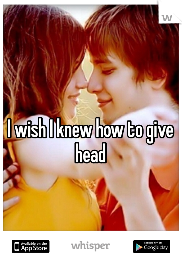 I wish I knew how to give head