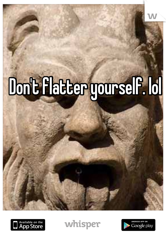 Don't flatter yourself. lol 
