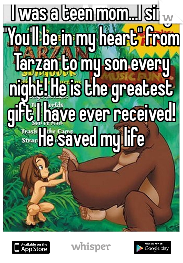 I was a teen mom...I sing "You'll be in my heart" from Tarzan to my son every night! He is the greatest gift I have ever received! He saved my life