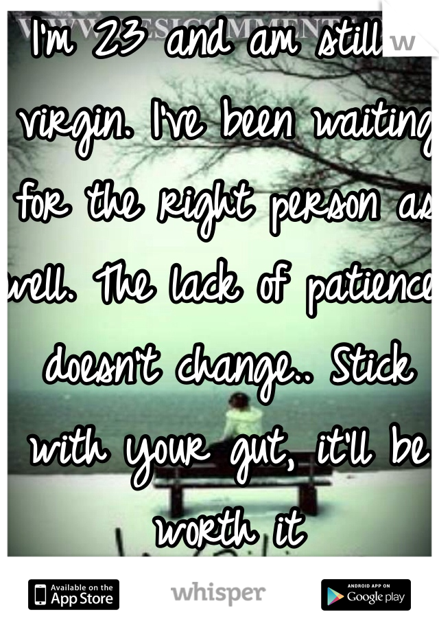 I'm 23 and am still a virgin. I've been waiting for the right person as well. The lack of patience doesn't change.. Stick with your gut, it'll be worth it
