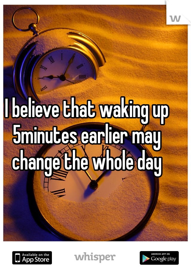 I believe that waking up 5minutes earlier may change the whole day