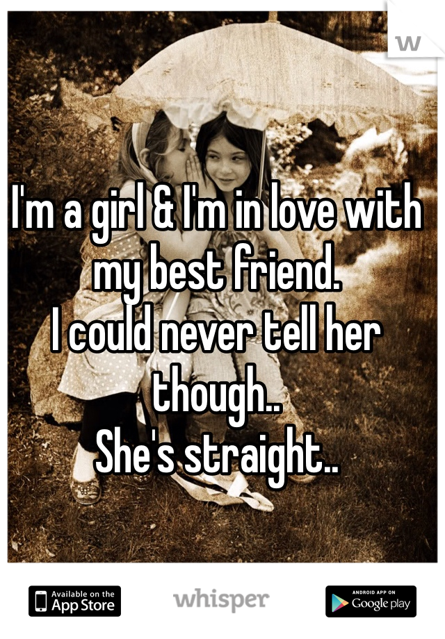 I'm a girl & I'm in love with my best friend. 
I could never tell her though..
She's straight..