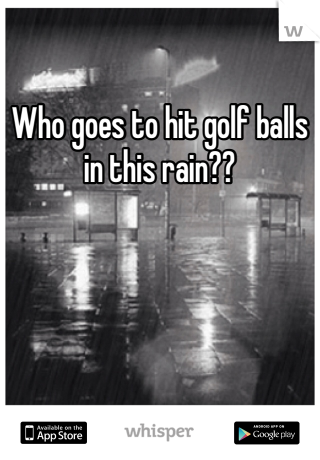 Who goes to hit golf balls in this rain??