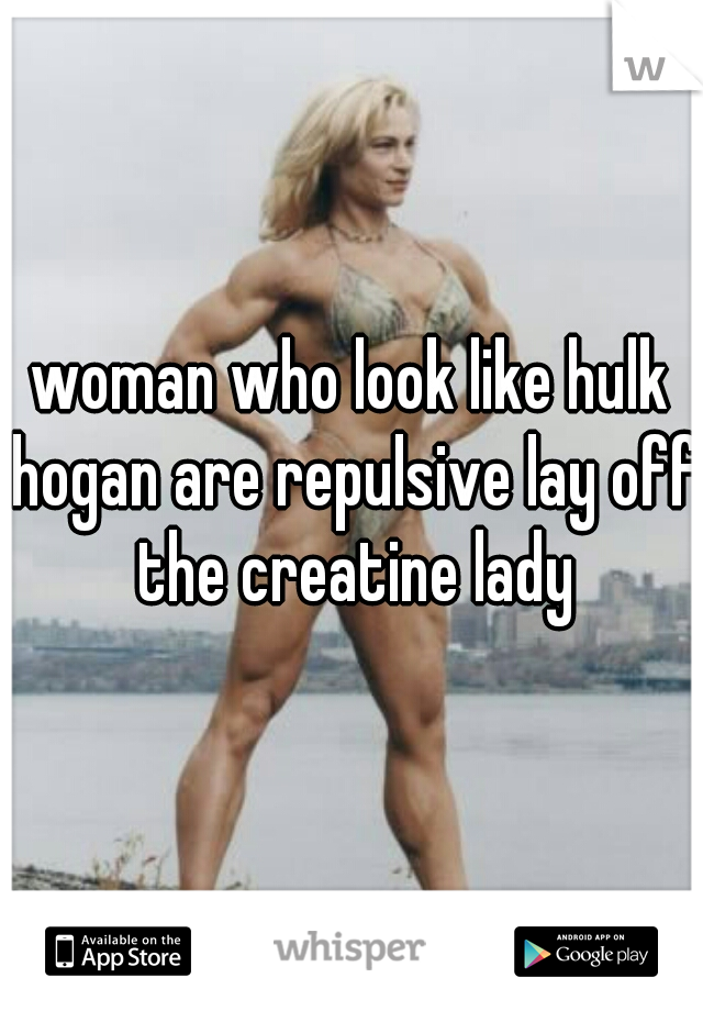 woman who look like hulk hogan are repulsive lay off the creatine lady
