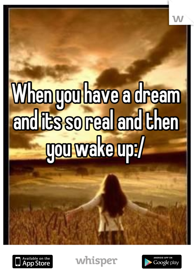 When you have a dream and its so real and then you wake up:/