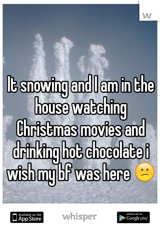 It snowing and I am in the house watching Christmas movies and drinking hot chocolate i wish my bf was here 😕