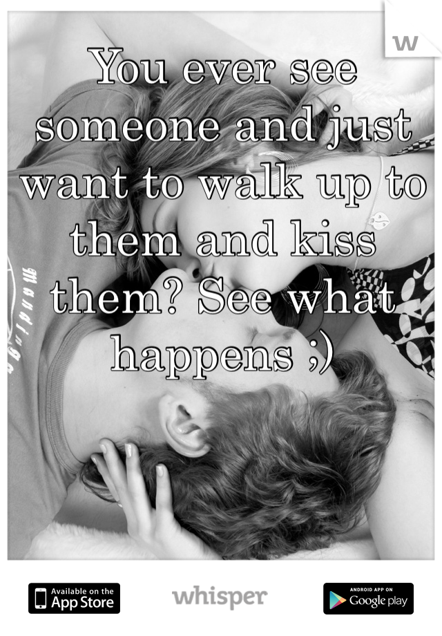 You ever see someone and just want to walk up to them and kiss them? See what happens ;)