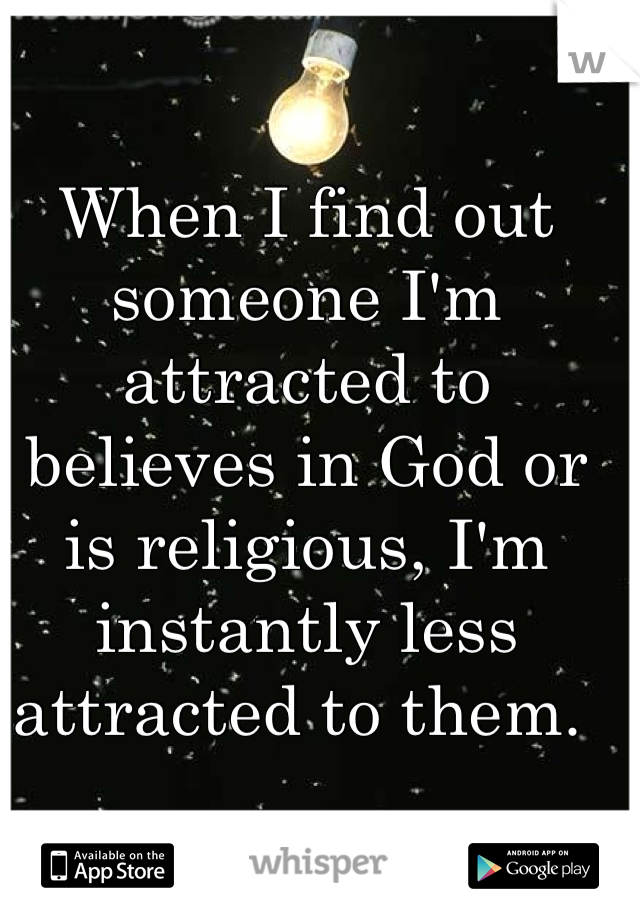 When I find out someone I'm attracted to believes in God or is religious, I'm instantly less attracted to them. 