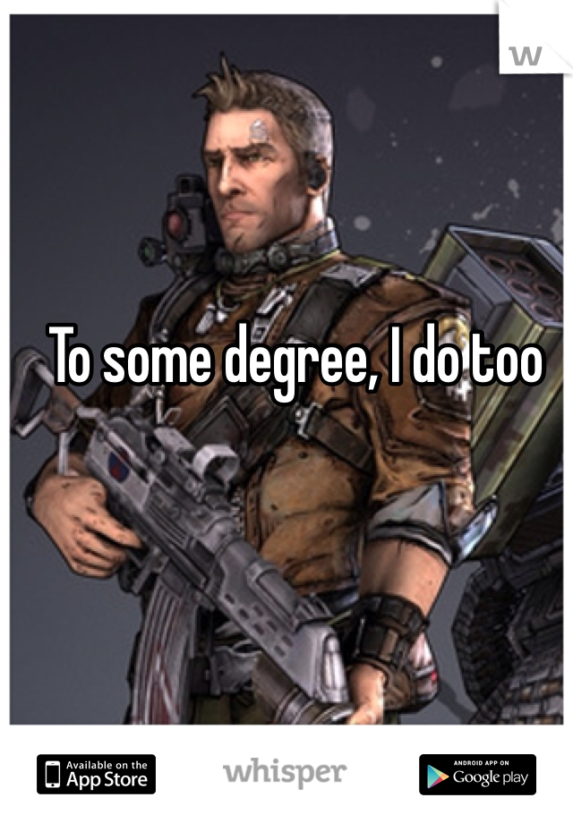 To some degree, I do too