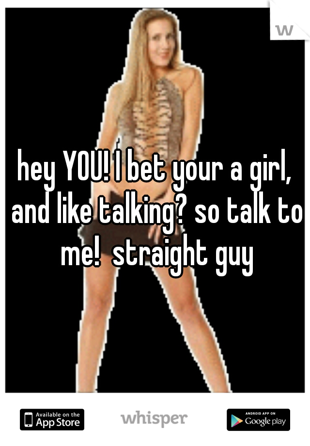 hey YOU! I bet your a girl, and like talking? so talk to me!  straight guy