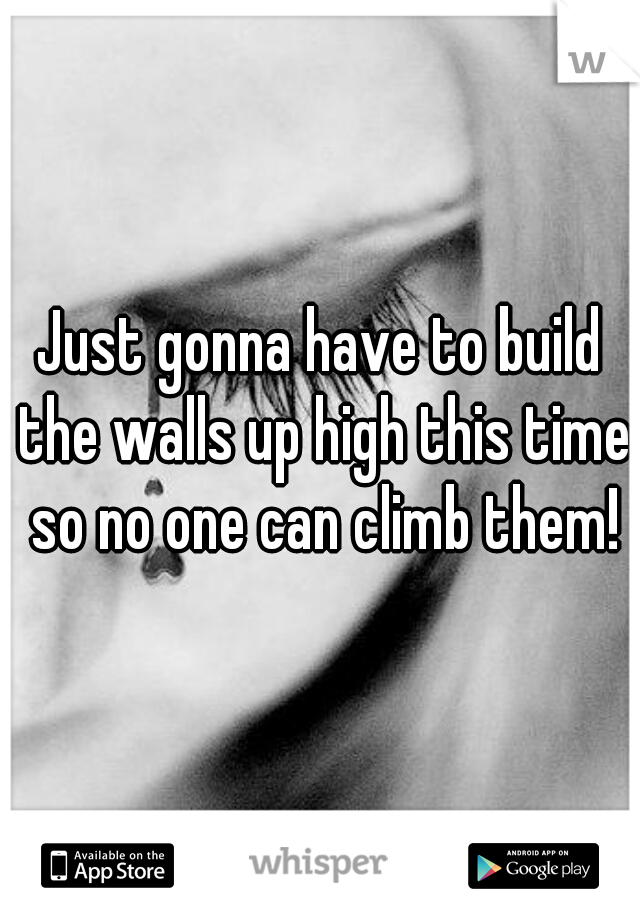 Just gonna have to build the walls up high this time so no one can climb them!