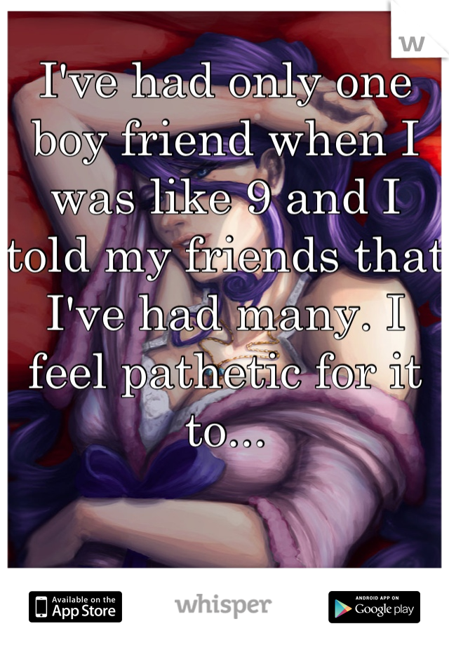 I've had only one boy friend when I was like 9 and I told my friends that I've had many. I feel pathetic for it to...
