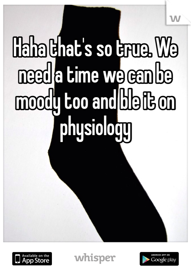 Haha that's so true. We need a time we can be moody too and ble it on physiology