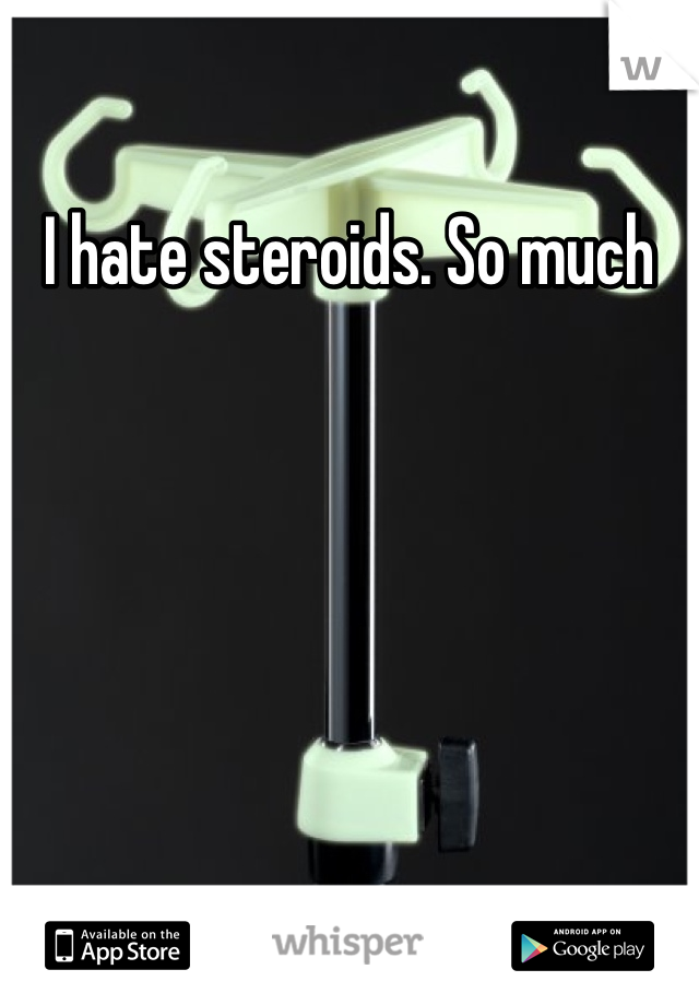 I hate steroids. So much