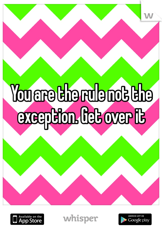 You are the rule not the exception. Get over it 