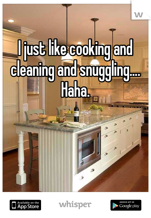 I just like cooking and cleaning and snuggling.... Haha.