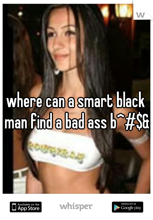 where can a smart black man find a bad ass b^#$&?