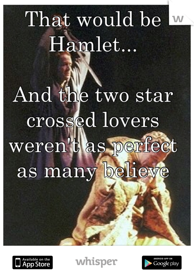 That would be Hamlet...

And the two star crossed lovers weren't as perfect as many believe