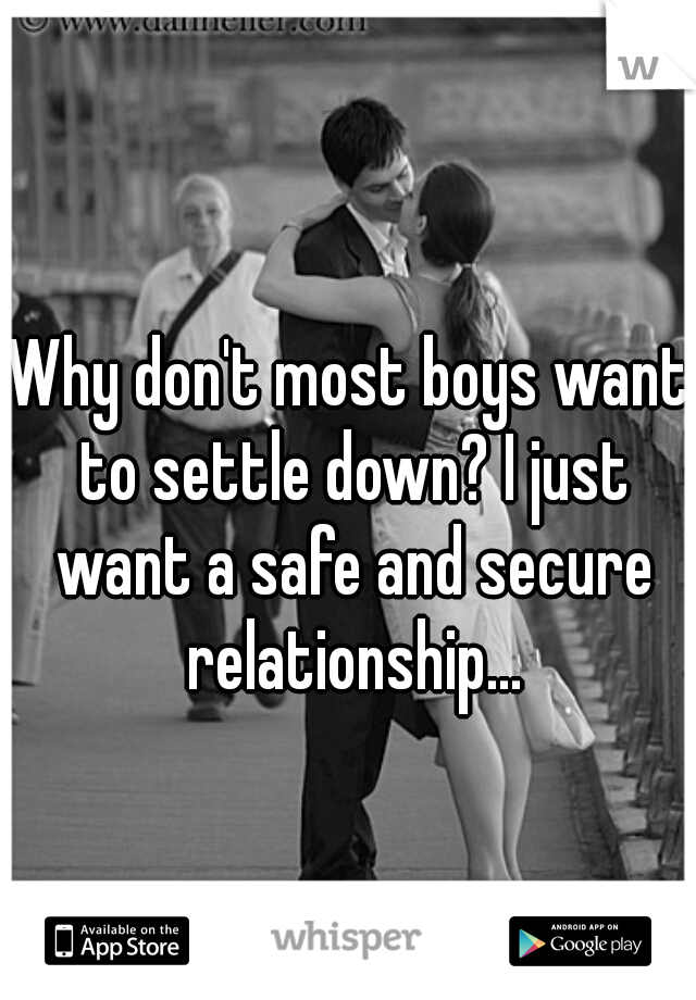 Why don't most boys want to settle down? I just want a safe and secure relationship...