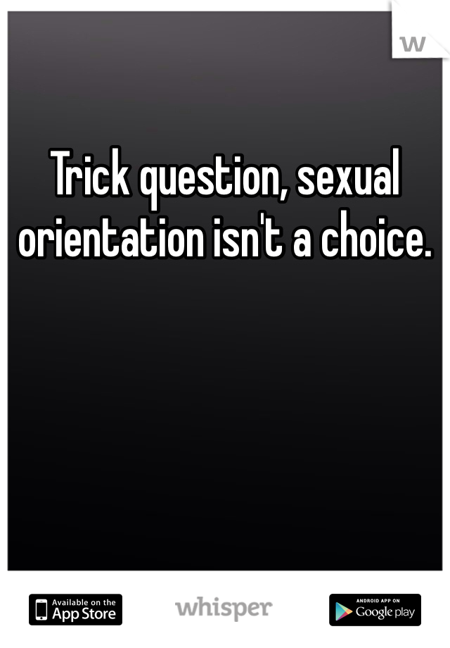 Trick question, sexual orientation isn't a choice.