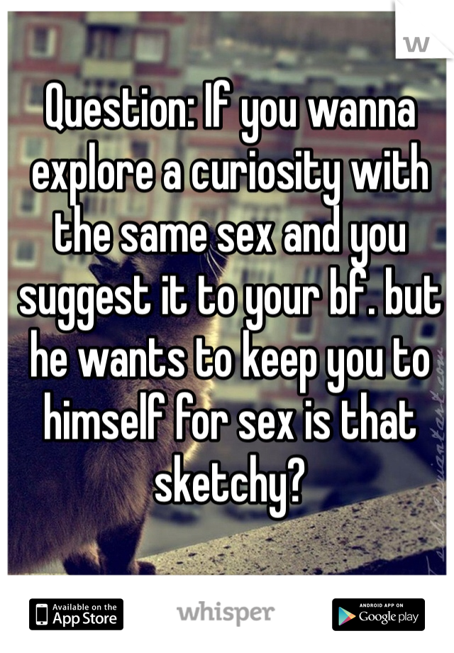 Question: If you wanna explore a curiosity with the same sex and you suggest it to your bf. but he wants to keep you to himself for sex is that sketchy? 