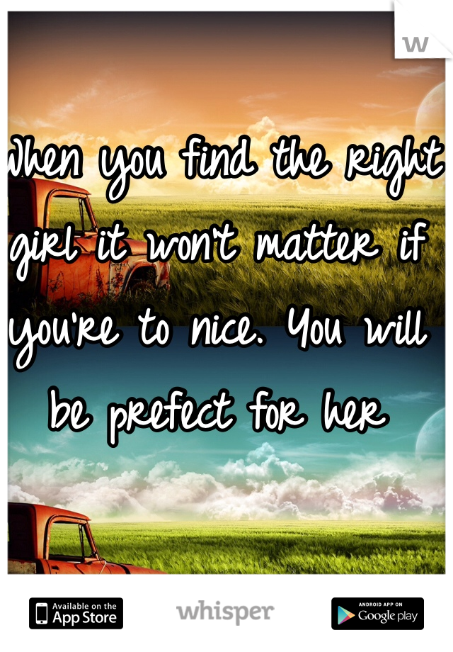 When you find the right girl it won't matter if you're to nice. You will be prefect for her 