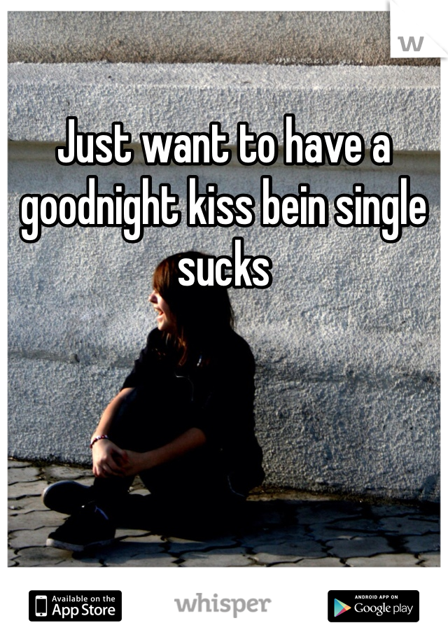 Just want to have a goodnight kiss bein single sucks 
