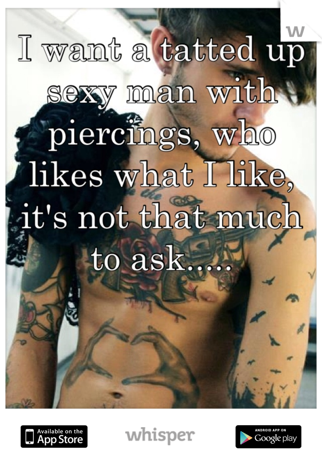 I want a tatted up sexy man with piercings, who likes what I like, it's not that much to ask..... 