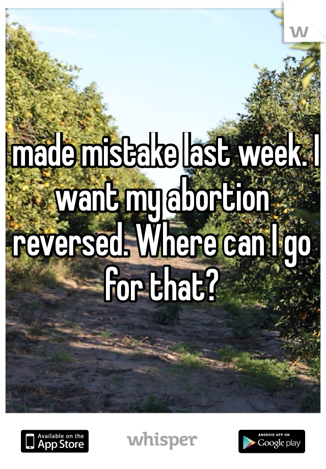 I made mistake last week. I want my abortion reversed. Where can I go for that?