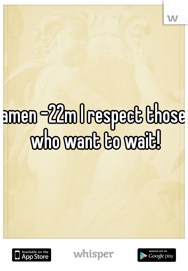 amen -22m I respect those who want to wait!