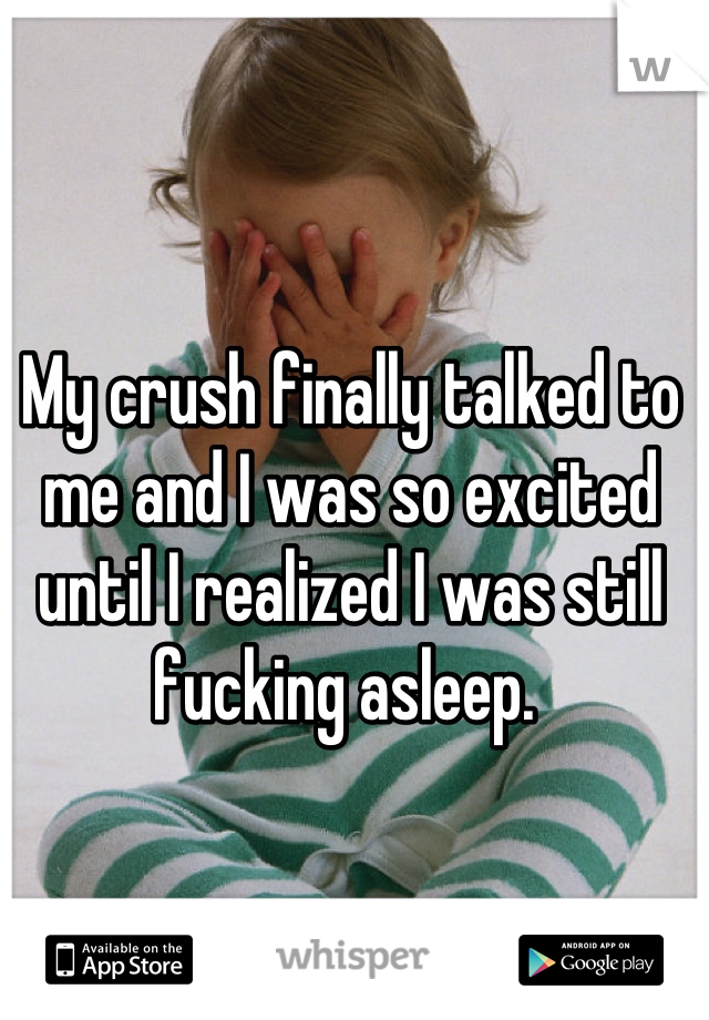 My crush finally talked to me and I was so excited until I realized I was still fucking asleep. 