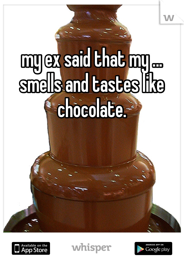 my ex said that my ... smells and tastes like chocolate. 