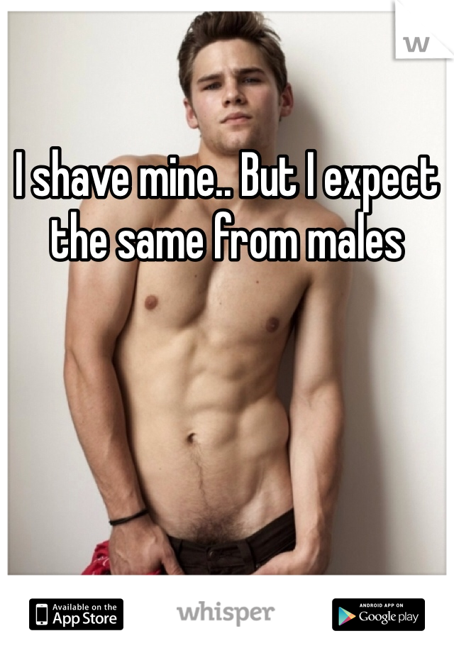 I shave mine.. But I expect the same from males