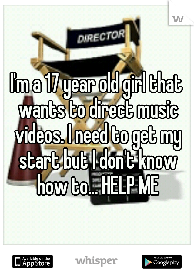 I'm a 17 year old girl that wants to direct music videos. I need to get my start but I don't know how to... HELP ME
