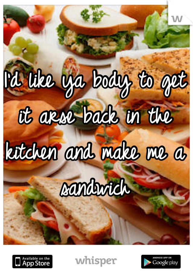 I'd like ya body to get it arse back in the kitchen and make me a sandwich 