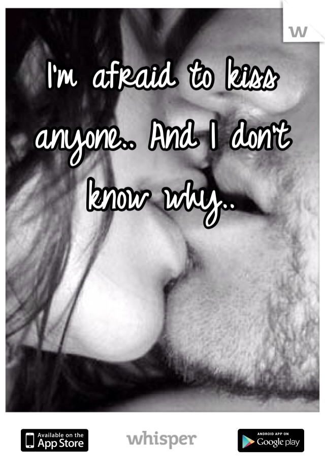 I'm afraid to kiss anyone.. And I don't know why..