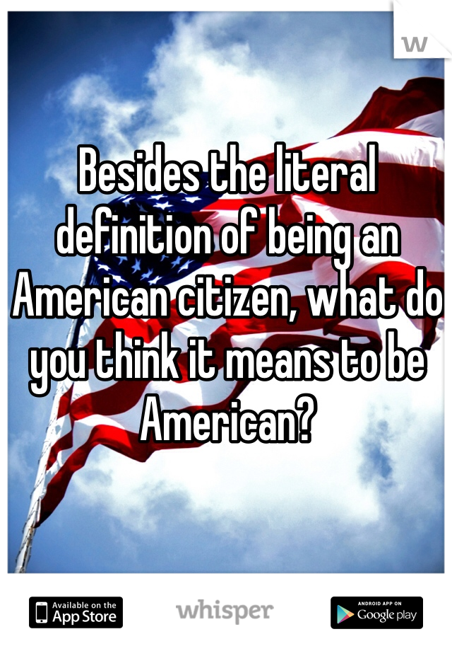 Besides the literal definition of being an American citizen, what do you think it means to be American?