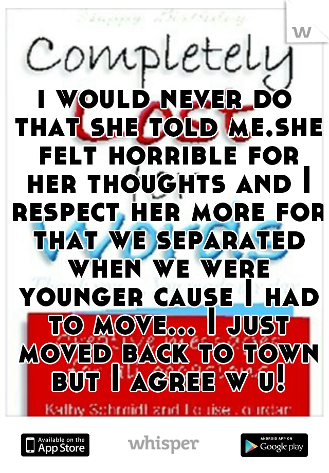 i would never do that she told me.she felt horrible for her thoughts and I respect her more for that we separated when we were younger cause I had to move... I just moved back to town but I agree w u!
