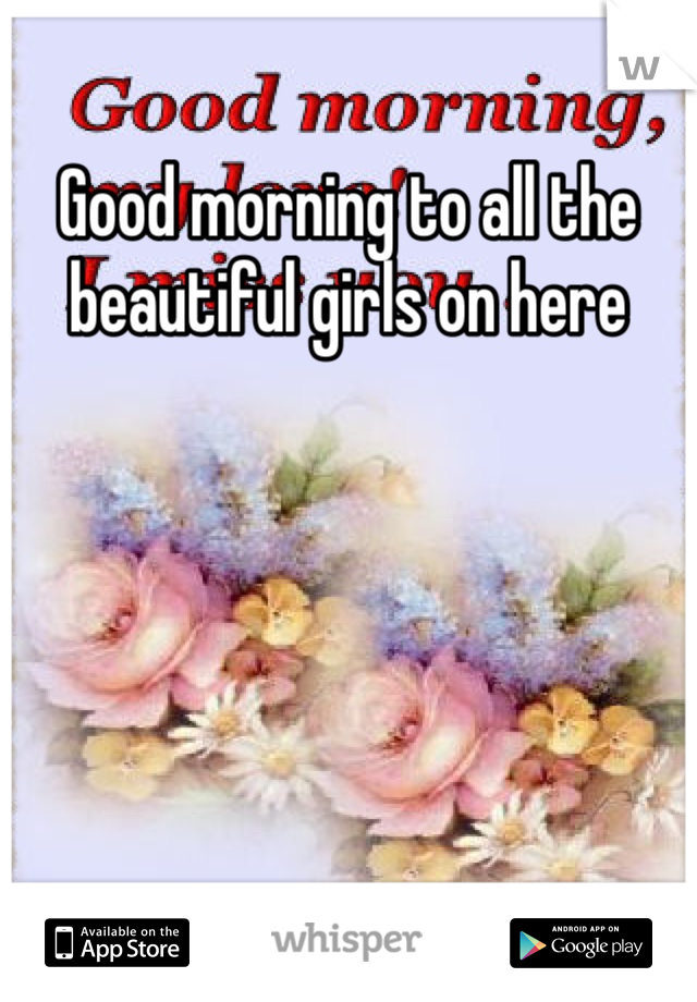 Good morning to all the beautiful girls on here 