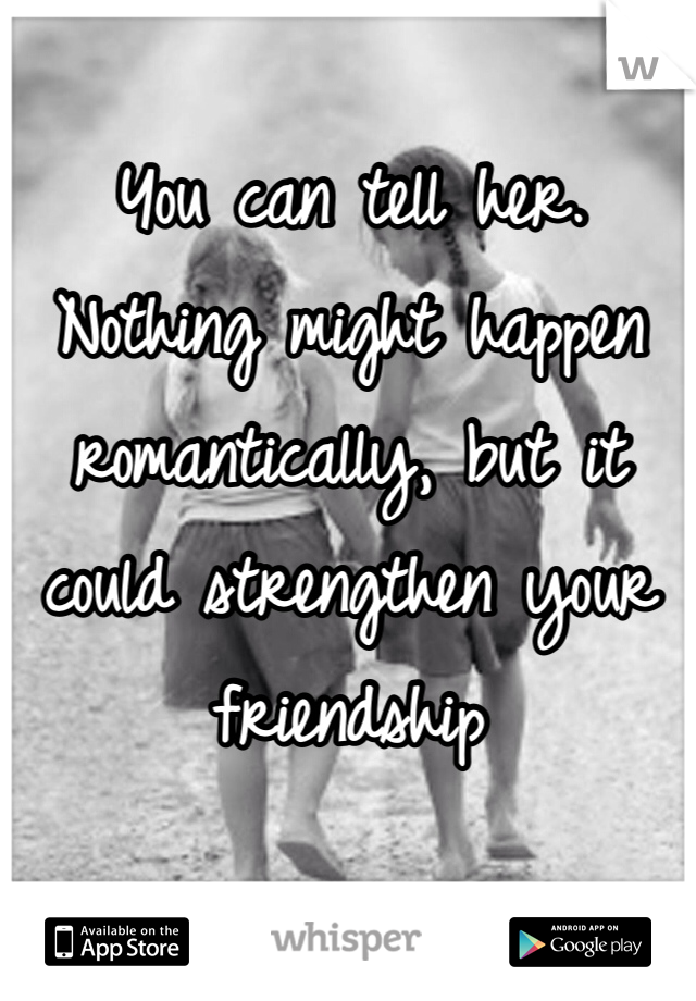 You can tell her. Nothing might happen romantically, but it could strengthen your friendship